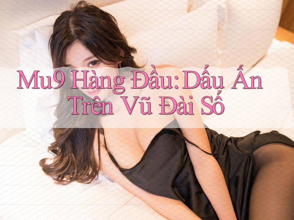 Mu9 Hàng Đầu: Dấu Ấn Trên Vũ Đài Số Mu9 Hàng Đầu: Dấu Ấn Trên Vũ Đài Số