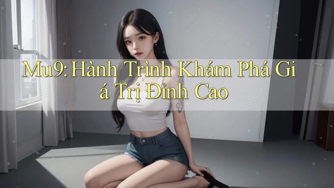 Mu9: Hành Trình Khám Phá Giá Trị Đỉnh Cao