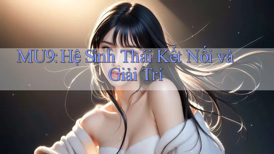 MU9: Hệ Sinh Thái Kết Nối và Giải Trí