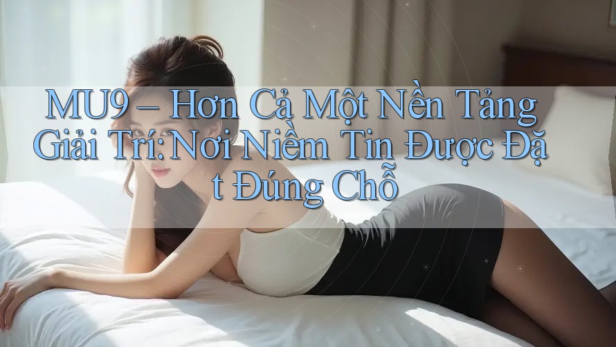 MU9 – Hơn Cả Một Nền Tảng Giải Trí: Nơi Niềm Tin Được Đặt Đúng Chỗ MU9 – Hơn Cả Một Nền Tảng Giải Trí: Nơi Niềm Tin Được Đặt Đúng Chỗ