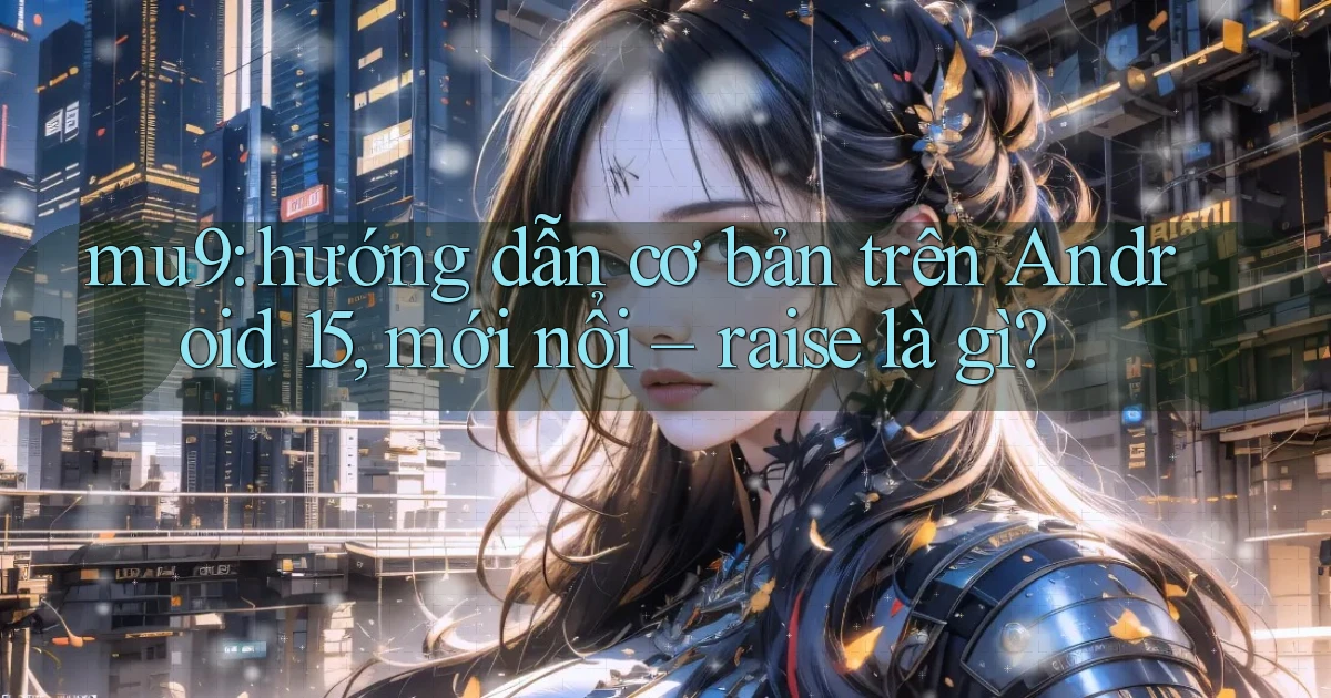 mu9 hướng dẫn cơ bản trên Android 15, mới nổi   raise là gì
