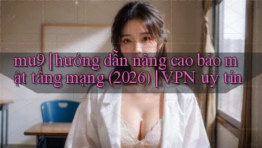 mu9 hướng dẫn nâng cao bảo mật tầng mạng (2026) VPN uy tín