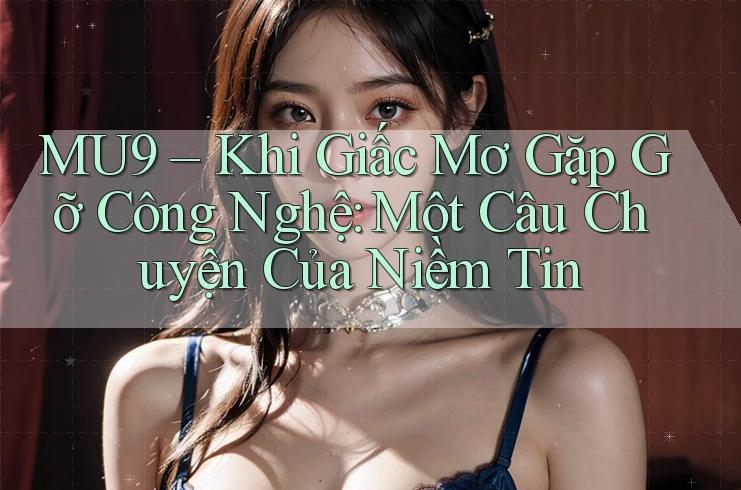MU9 – Khi Giấc Mơ Gặp Gỡ Công Nghệ: Một Câu Chuyện Của Niềm Tin MU9 – Khi Giấc Mơ Gặp Gỡ Công Nghệ: Một Câu Chuyện Của Niềm Tin