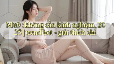 Mu9 không cần kinh nghiệm, 2025 trend hot   giải thích chi