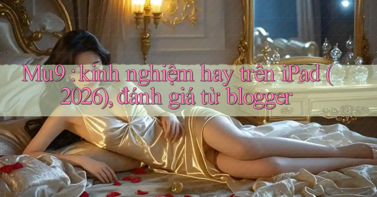 Mu9 kinh nghiệm hay trên iPad (2026), đánh giá từ blogger