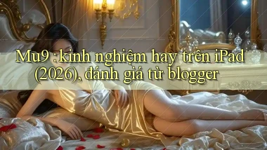 Mu9 kinh nghiệm hay trên iPad (2026), đánh giá từ blogger