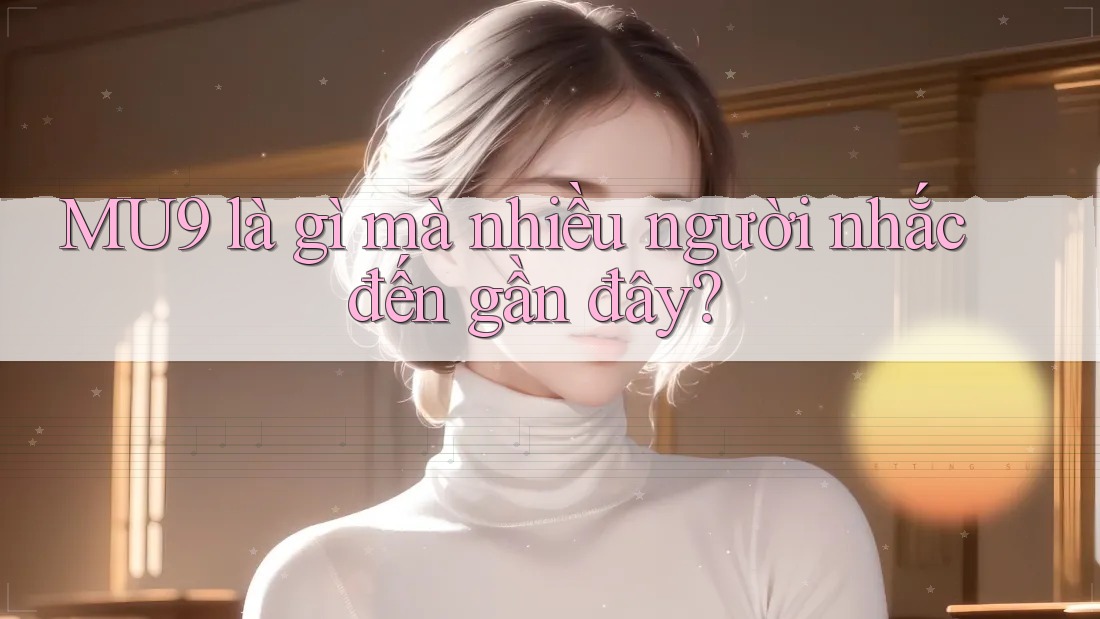 MU9 là gì mà nhiều người nhắc đến gần đây?