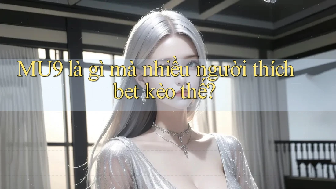 MU9 là gì mà nhiều người thích bet kèo thế?