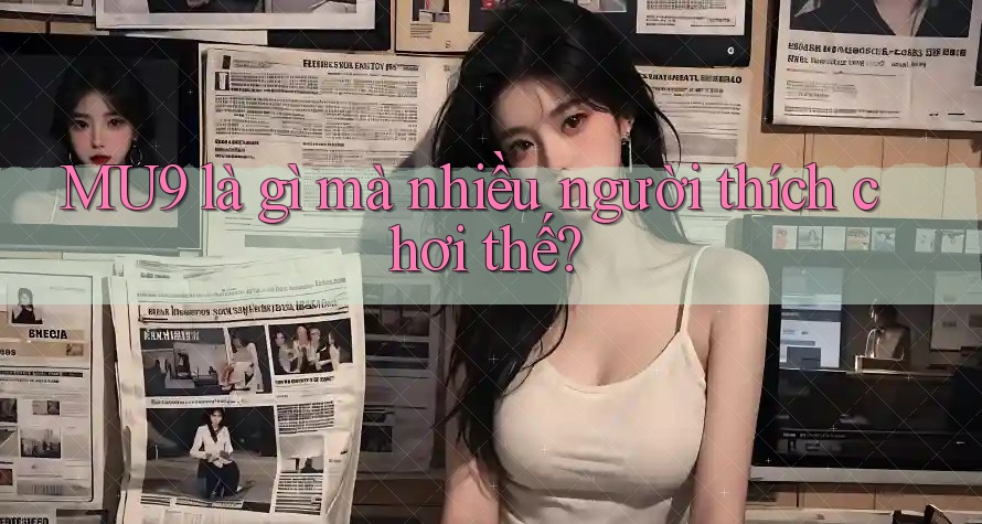 MU9 là gì mà nhiều người thích chơi thế? MU9 là gì mà nhiều người thích chơi thế?