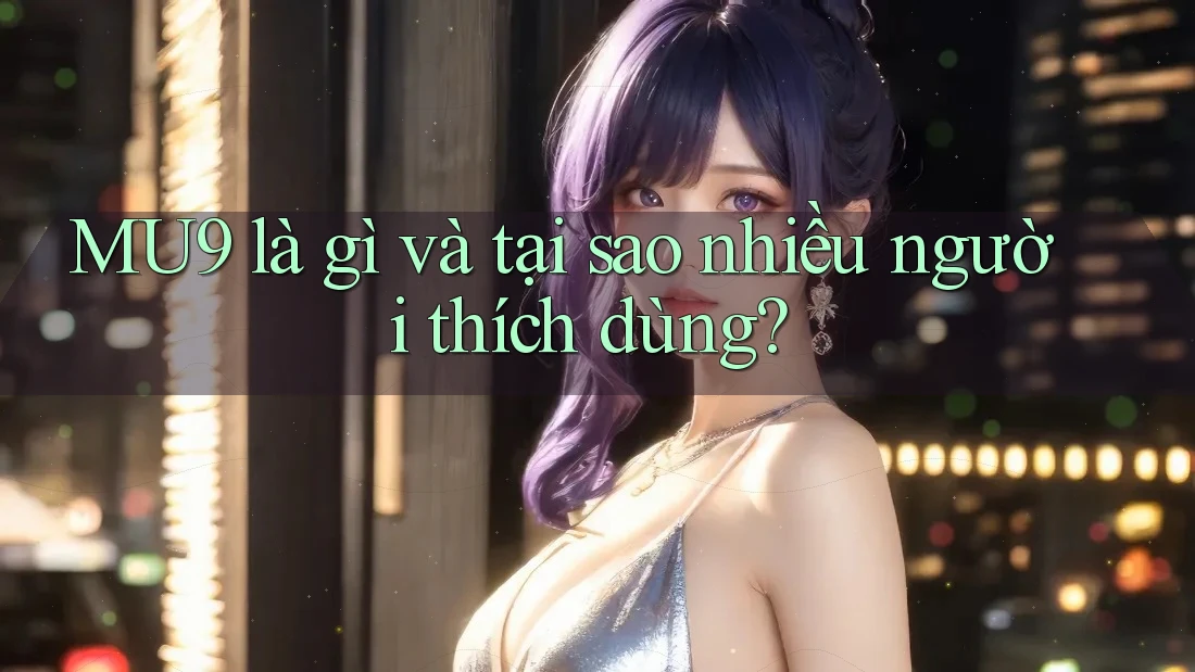 MU9 là gì và tại sao nhiều người thích dùng? MU9 là gì và tại sao nhiều người thích dùng?