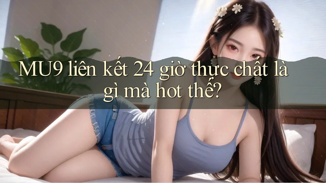 MU9 liên kết 24 giờ thực chất là gì mà hot thế? MU9 liên kết 24 giờ thực chất là gì mà hot thế?
