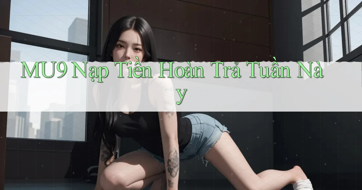 mu9 nạp tiền hoàn trả tuần này