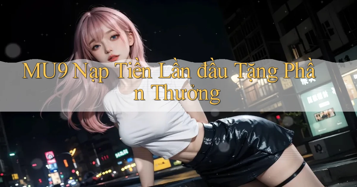 mu9  nạp tiền lần đầu tặng phần thưởng