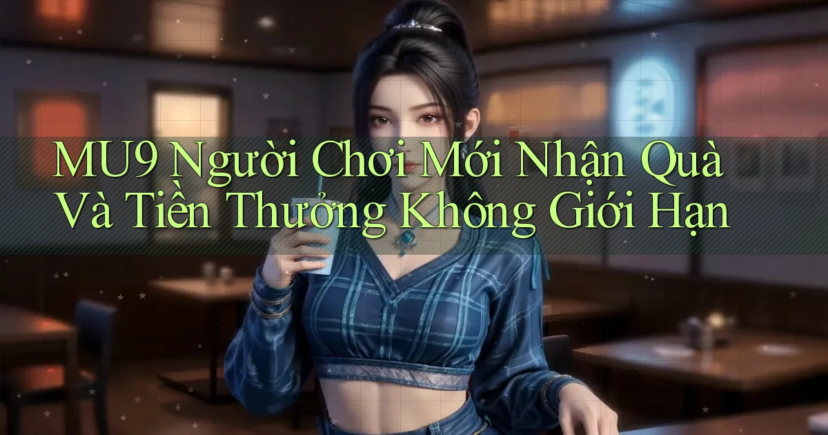 mu9  người chơi mới nhận quà và tiền thưởng không giới hạn