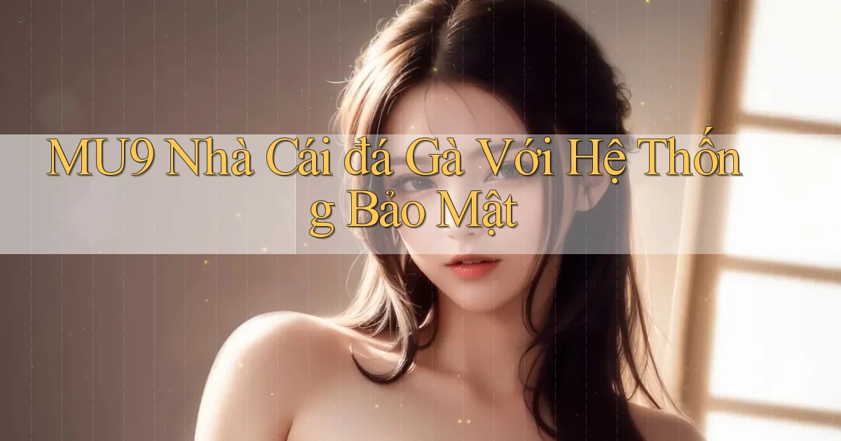 mu9  nhà cái đá gà với hệ thống bảo mật