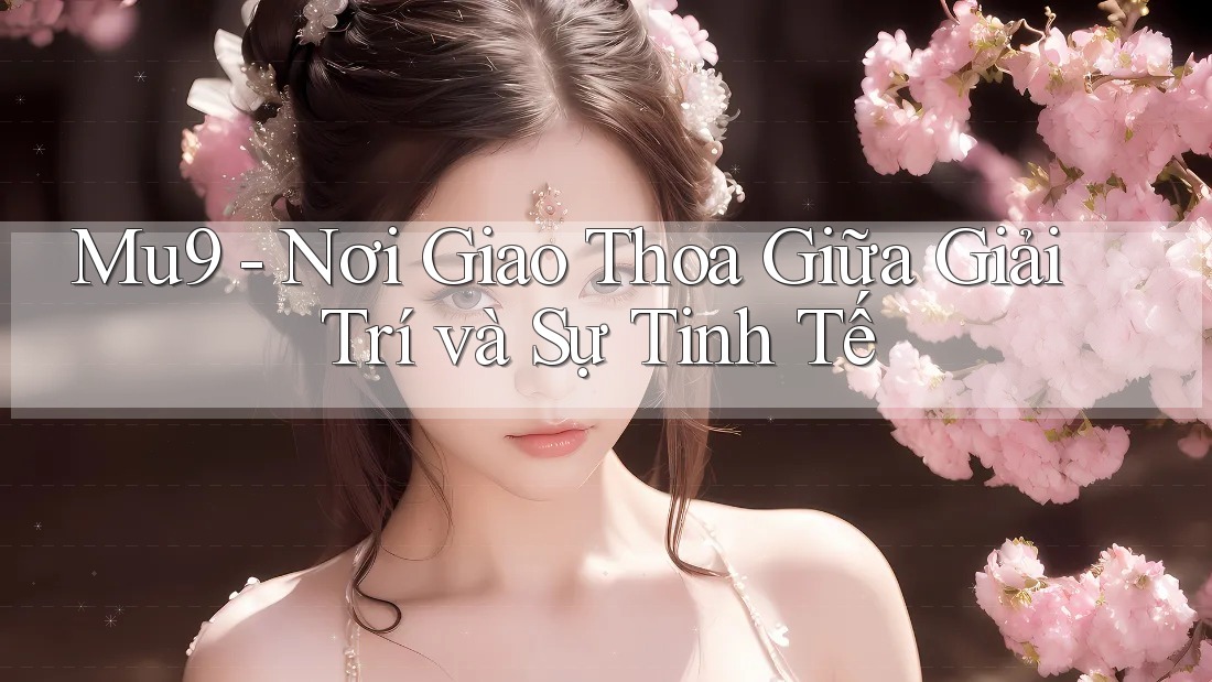 Mu9 - Nơi Giao Thoa Giữa Giải Trí và Sự Tinh Tế