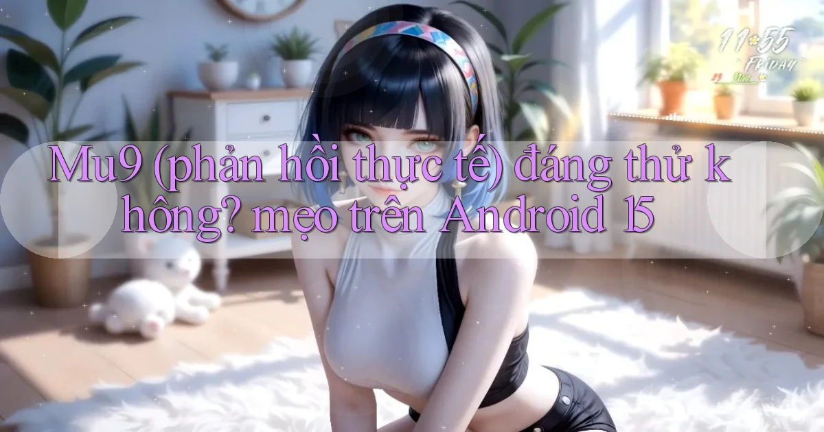 Mu9 (phản hồi thực tế) đáng thử không mẹo trên Android 15