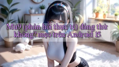 Mu9 (phản hồi thực tế) đáng thử không mẹo trên Android 15