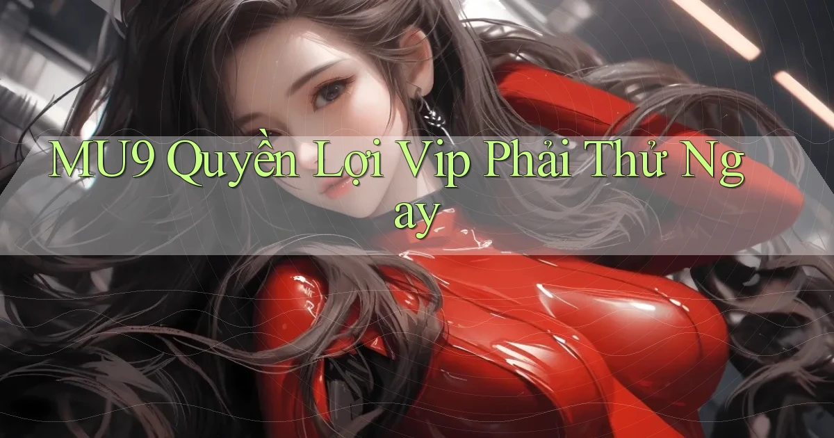 mu9 quyền lợi vip phải thử ngay
