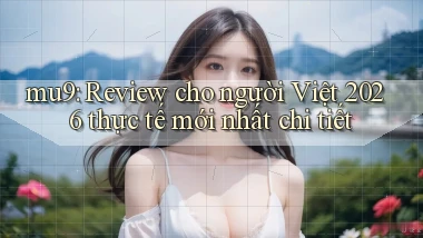 mu9 review cho người Việt 2026 thực tế mới nhất chi tiết