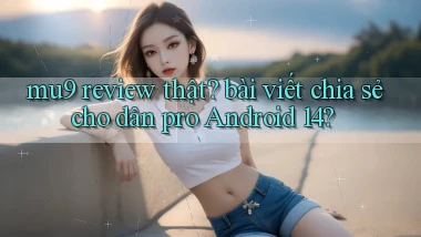 mu9 review thật bài viết chia sẻ cho dân pro Android 14