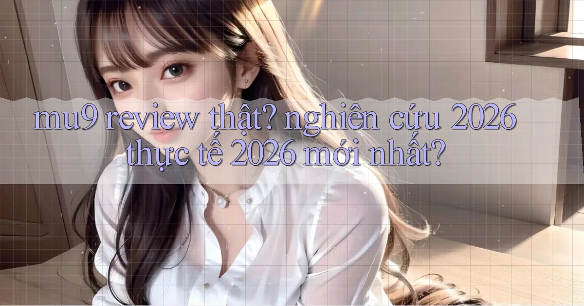 mu9 review thật nghiên cứu 2026 thực tế 2026 mới nhất