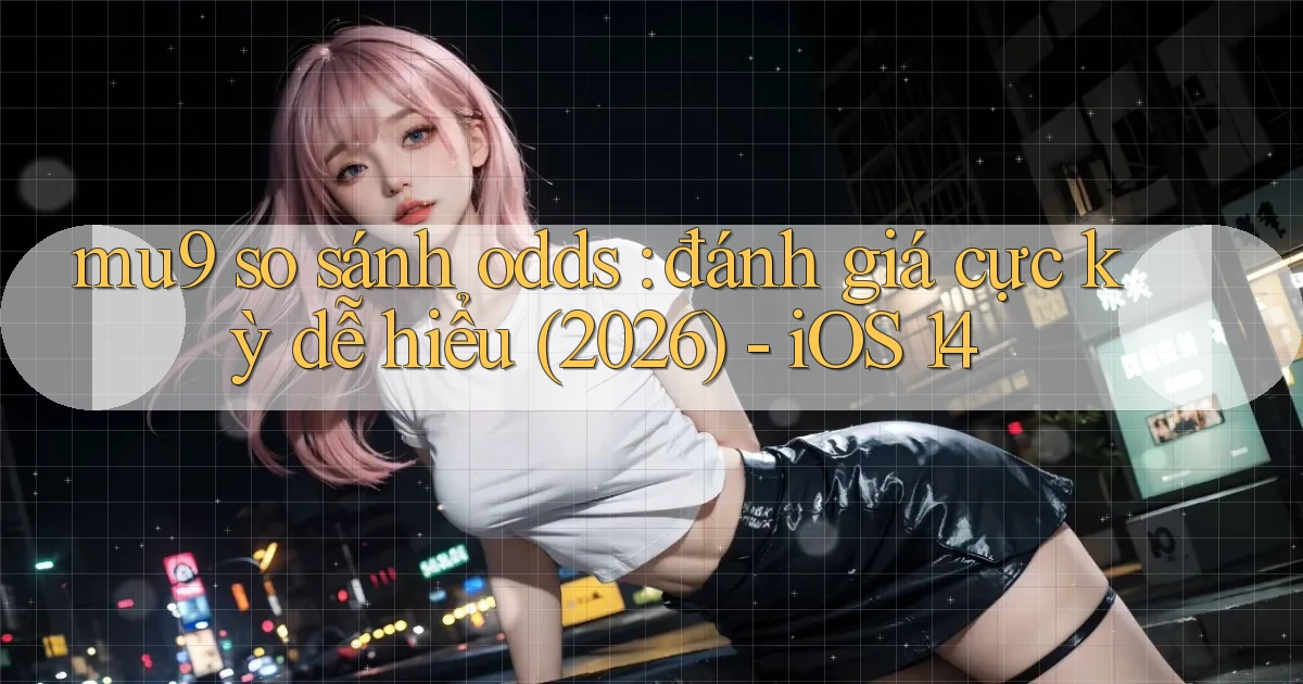 mu9 so sánh odds đánh giá cực kỳ dễ hiểu (2026)   iOS 14