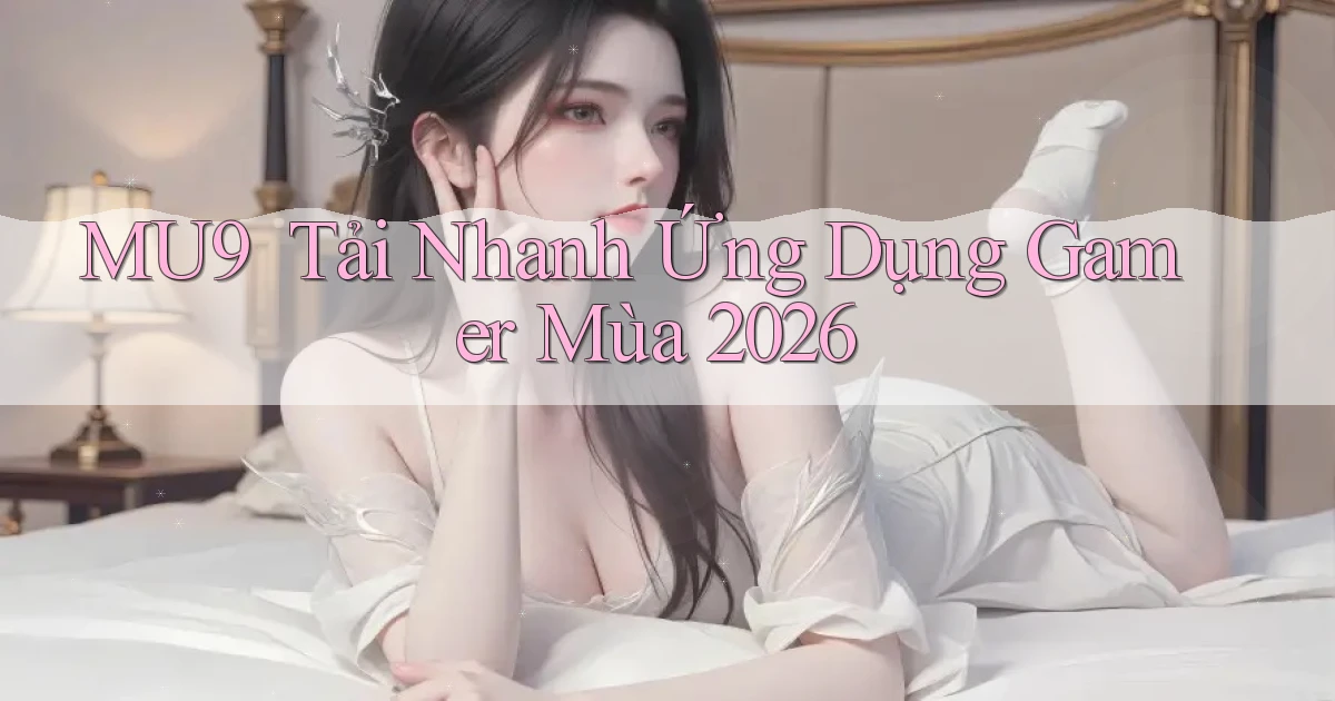 mu9 ｜ Tải Nhanh Ứng Dụng Gamer Mùa 2026