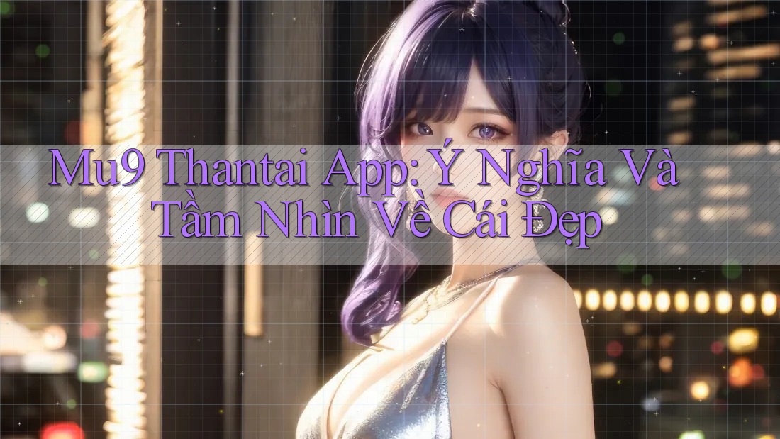 Mu9 Thantai App: Ý Nghĩa Và Tầm Nhìn Về Cái Đẹp Mu9 Thantai App: Ý Nghĩa Và Tầm Nhìn Về Cái Đẹp