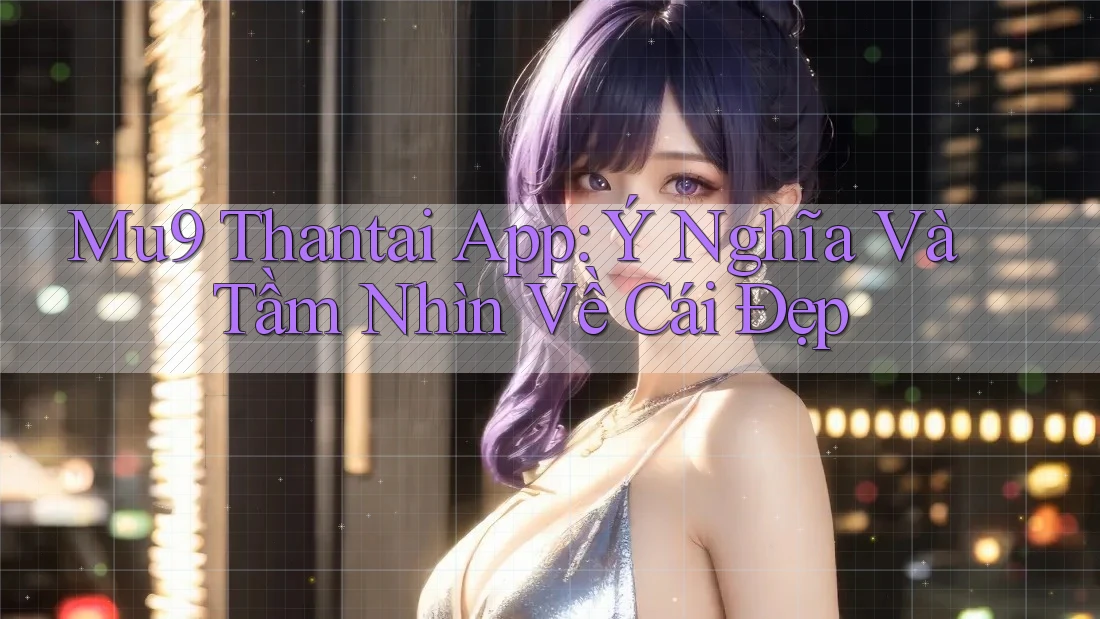 Mu9 Thantai App: Ý Nghĩa Và Tầm Nhìn Về Cái Đẹp
