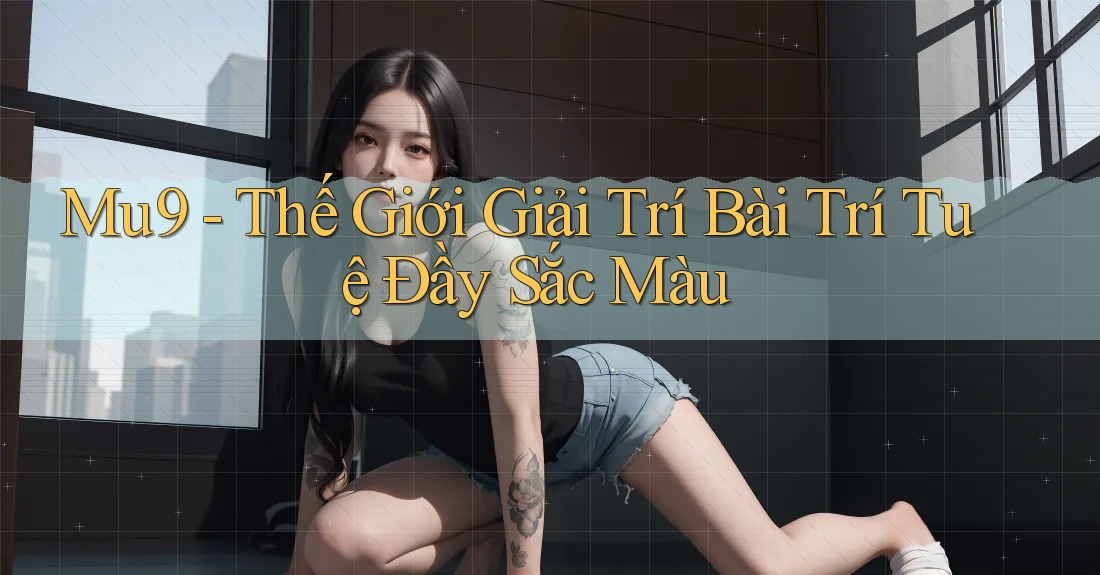 Mu9 - Thế Giới Giải Trí Bài Trí Tuệ Đầy Sắc Màu