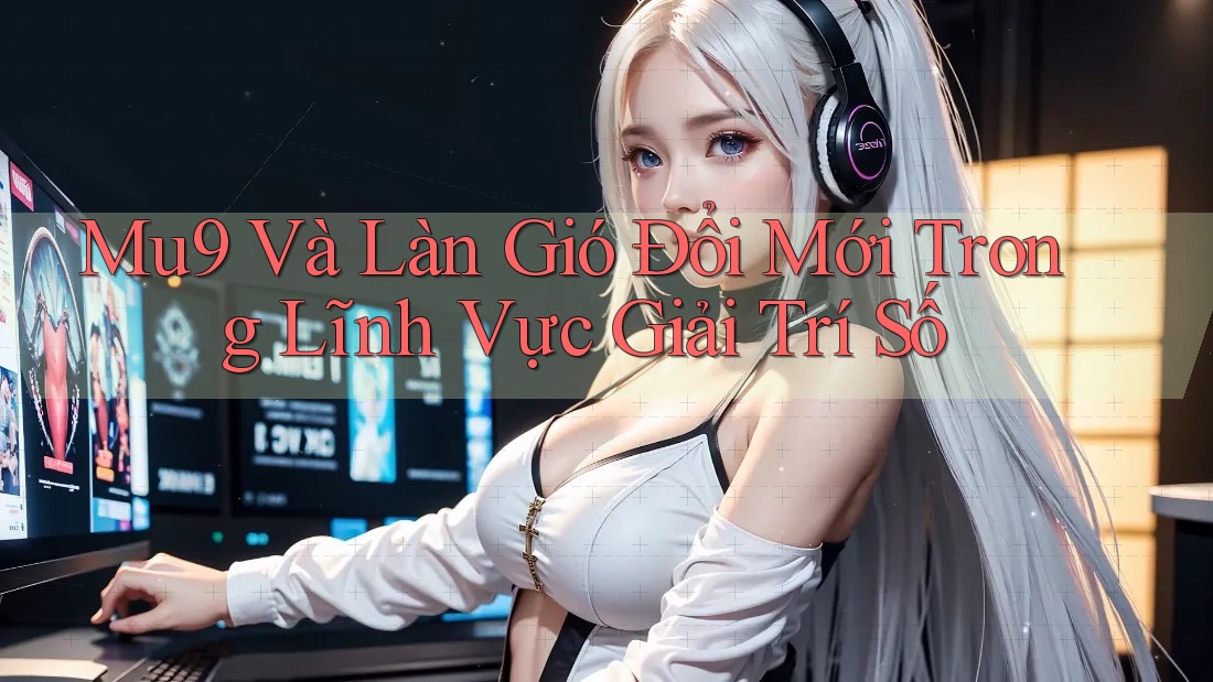 Mu9 Và Làn Gió Đổi Mới Trong Lĩnh Vực Giải Trí Số