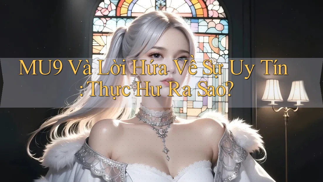 MU9 Và Lời Hứa Về Sự Uy Tín: Thực Hư Ra Sao? MU9 Và Lời Hứa Về Sự Uy Tín: Thực Hư Ra Sao?