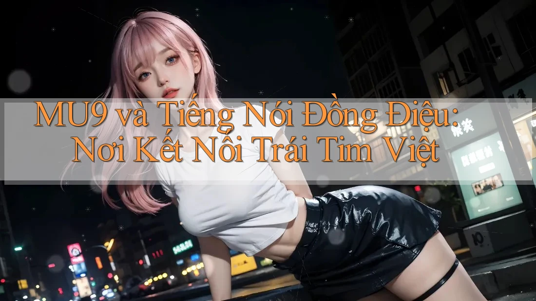 MU9 và Tiếng Nói Đồng Điệu: Nơi Kết Nối Trái Tim Việt