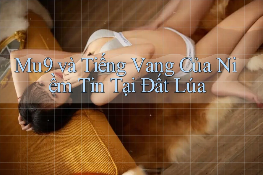Mu9 và Tiếng Vang Của Niềm Tin Tại Đất Lúa