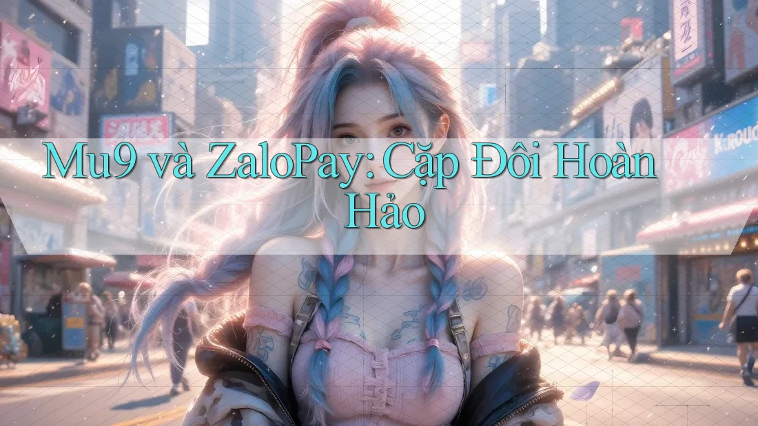 Mu9 và ZaloPay: Cặp Đôi Hoàn Hảo Mu9 và ZaloPay: Cặp Đôi Hoàn Hảo