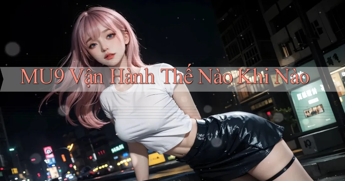 mu9 vận hành thế nào khi nào