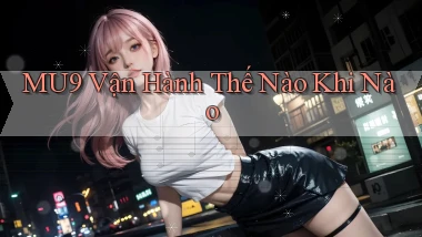 mu9 vận hành thế nào khi nào