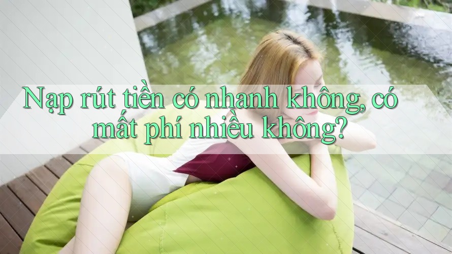 Nạp rút tiền có nhanh không? Có mất phí nhiều không? Nạp rút tiền có nhanh không? Có mất phí nhiều không?