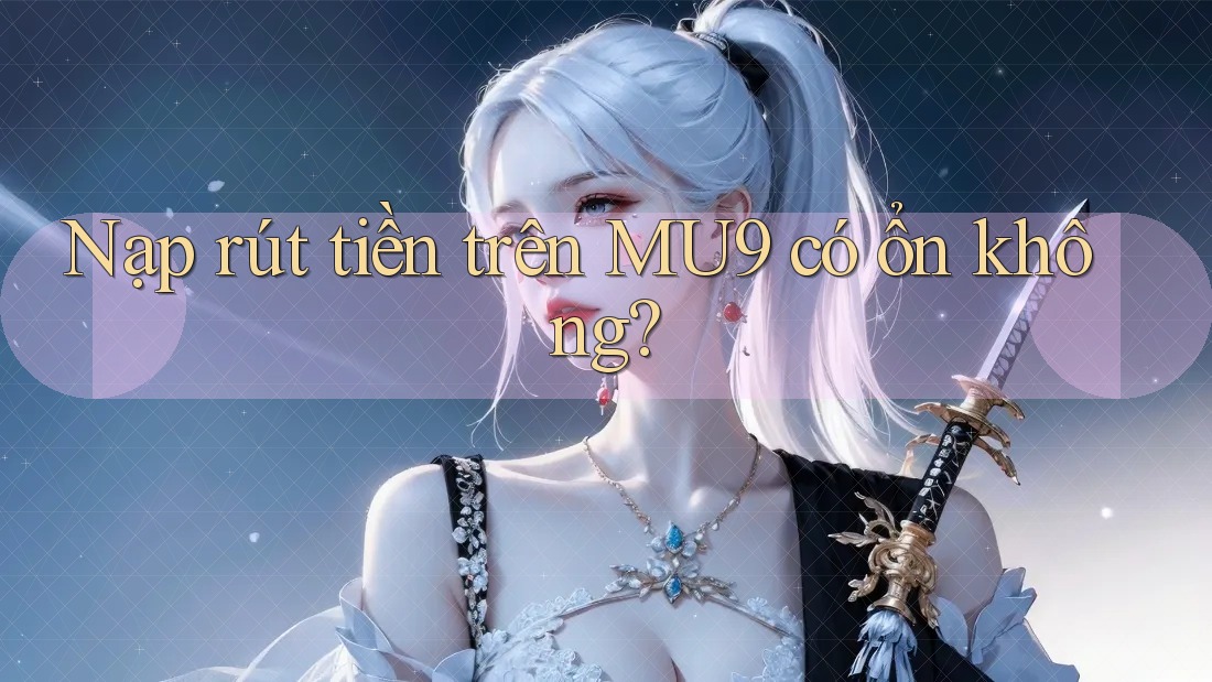 Nạp rút tiền trên MU9 có ổn không?