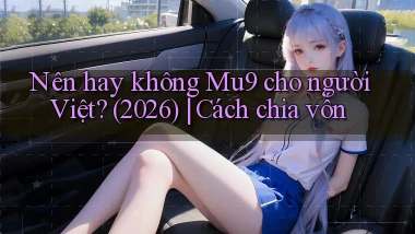 Nên hay không Mu9 cho người Việt (2026) cách chia vốn