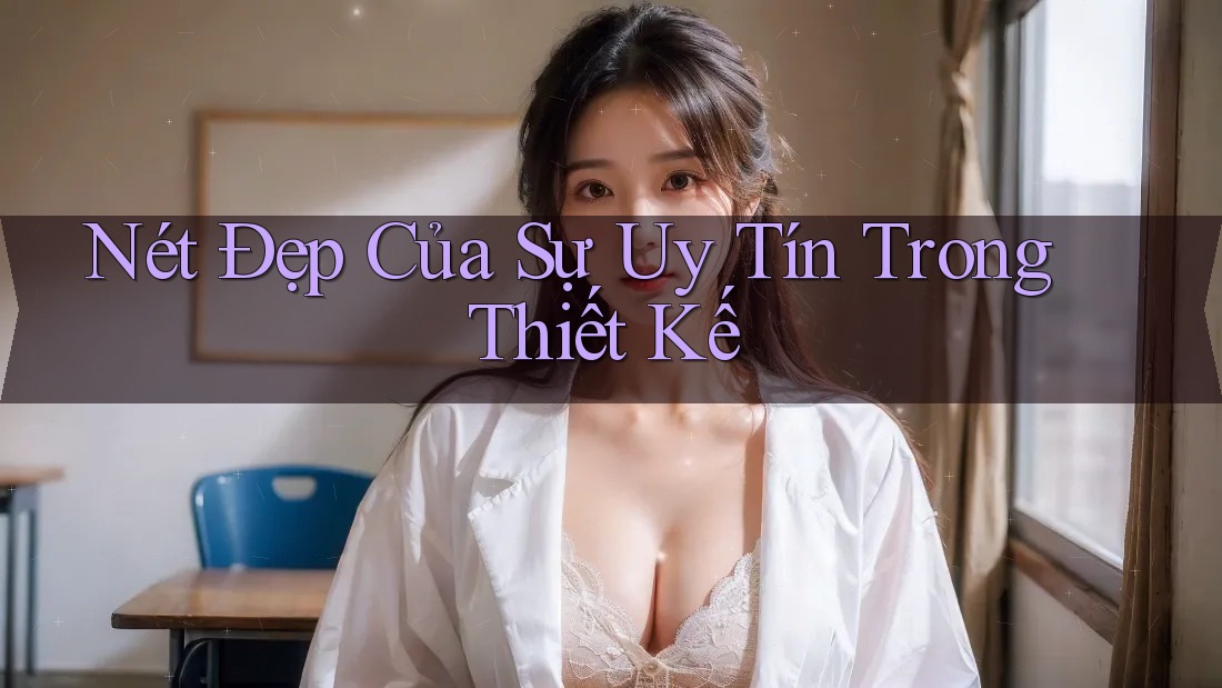 Nét Đẹp Của Sự Uy Tín Trong Thiết Kế