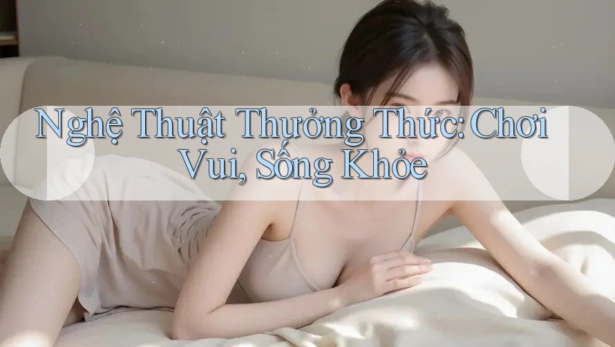 Nghệ Thuật Thưởng Thức: Chơi Vui, Sống Khỏe