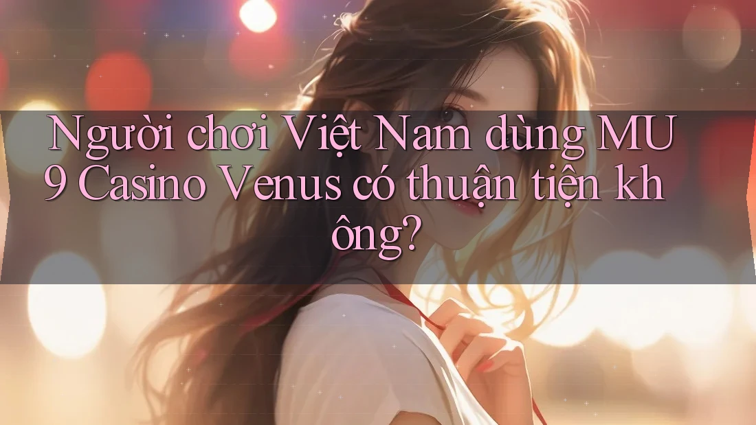 Người chơi Việt Nam dùng MU9 Casino Venus có thuận tiện không?