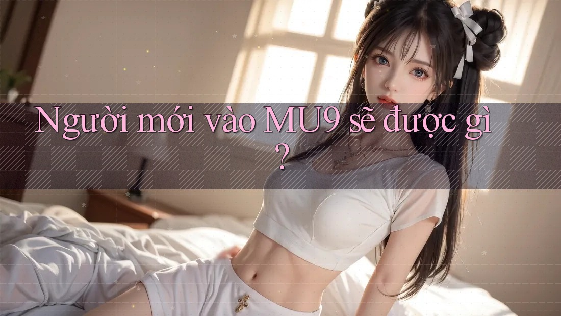 Người mới vào MU9 sẽ được gì?