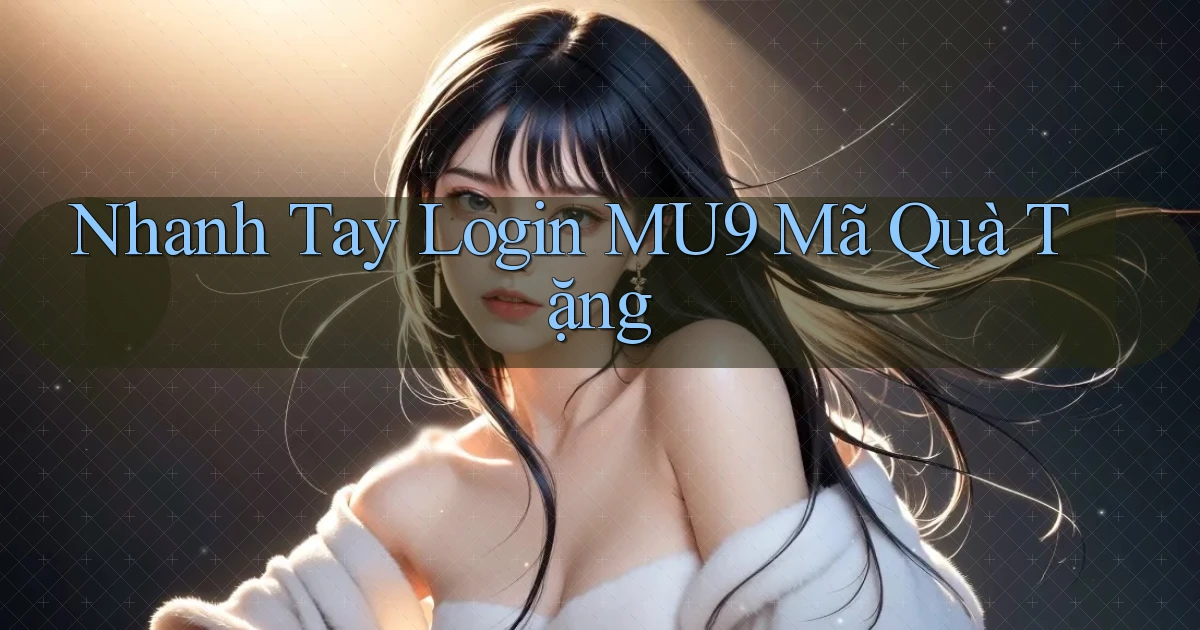 nhanh tay login mu9 mã quà tặng