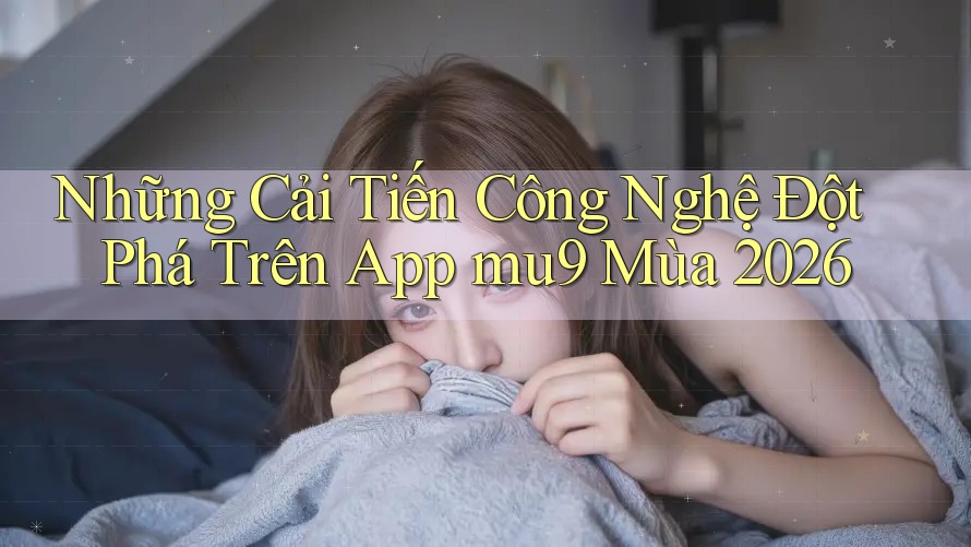 Những Cải Tiến Công Nghệ Đột Phá Trên App mu9 Mùa 2026 Những Cải Tiến Công Nghệ Đột Phá Trên App mu9 Mùa 2026