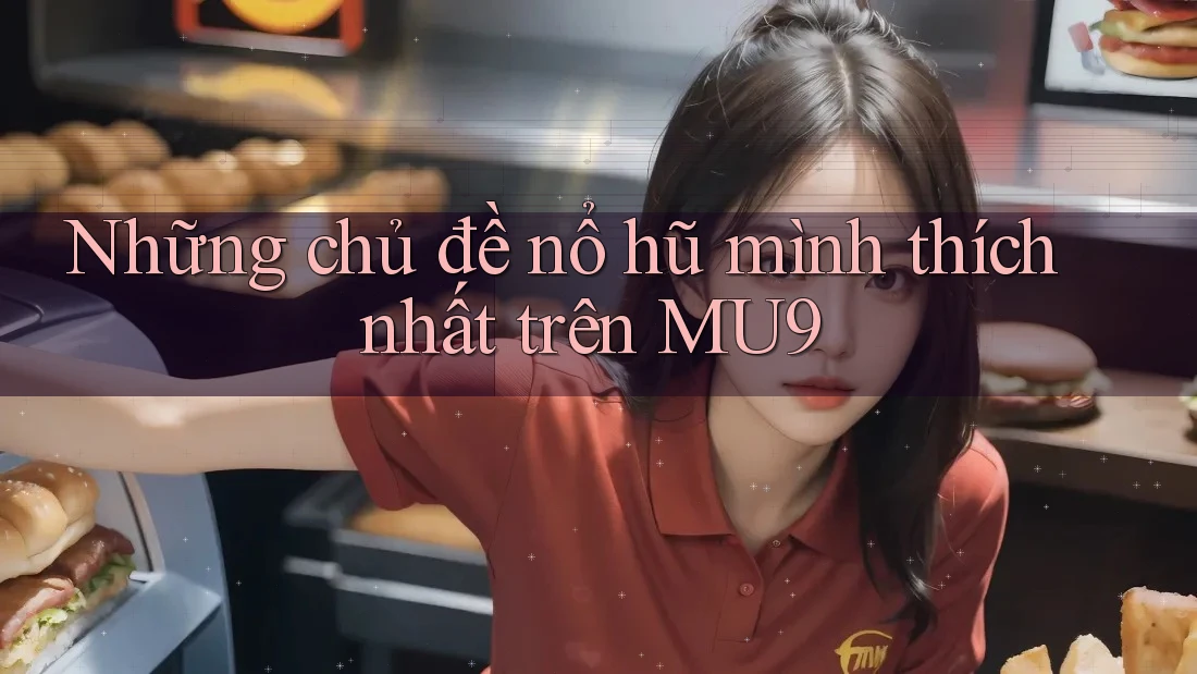 Những chủ đề nổ hũ mình thích nhất trên MU9
