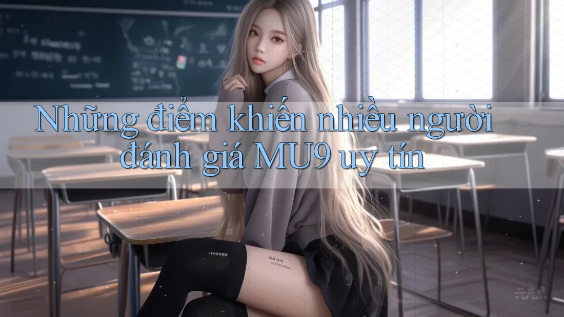 Những điểm khiến nhiều người đánh giá MU9 uy tín