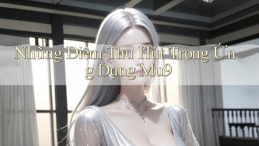Những Điểm Thu Hút Trong Ứng Dụng Mu9